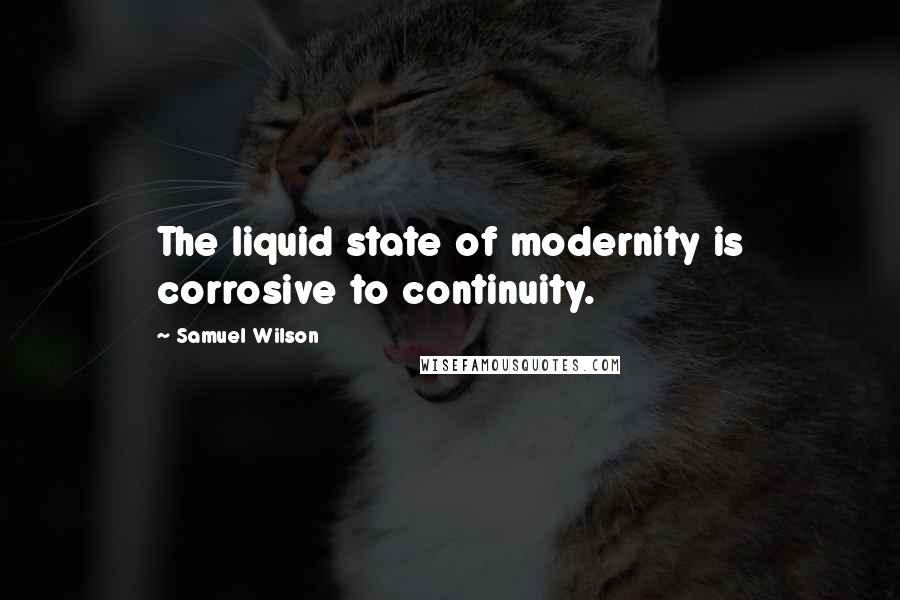 Samuel Wilson Quotes: The liquid state of modernity is corrosive to continuity.