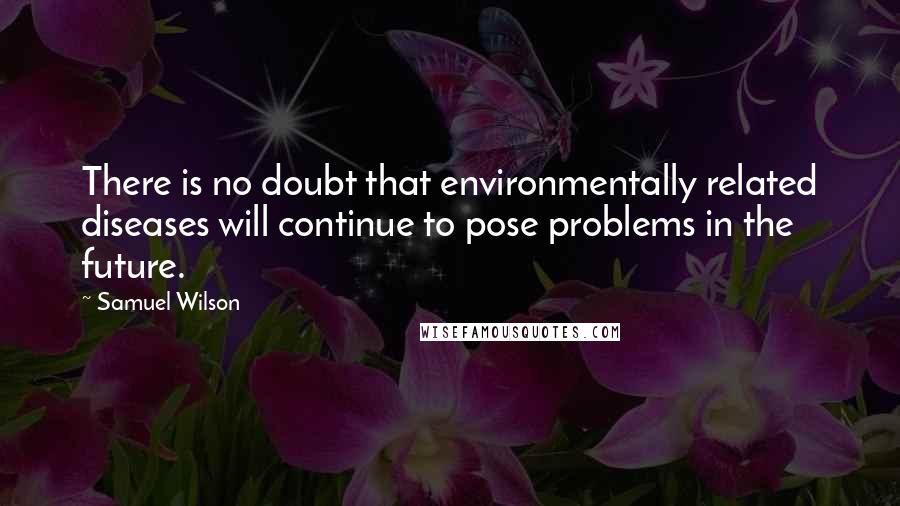 Samuel Wilson Quotes: There is no doubt that environmentally related diseases will continue to pose problems in the future.