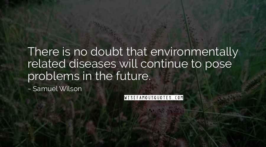 Samuel Wilson Quotes: There is no doubt that environmentally related diseases will continue to pose problems in the future.