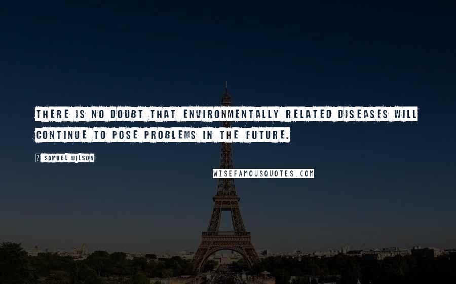 Samuel Wilson Quotes: There is no doubt that environmentally related diseases will continue to pose problems in the future.