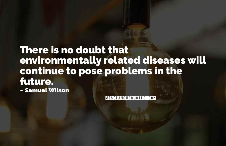 Samuel Wilson Quotes: There is no doubt that environmentally related diseases will continue to pose problems in the future.