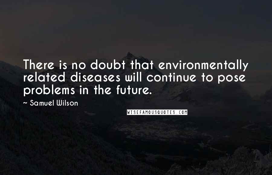 Samuel Wilson Quotes: There is no doubt that environmentally related diseases will continue to pose problems in the future.