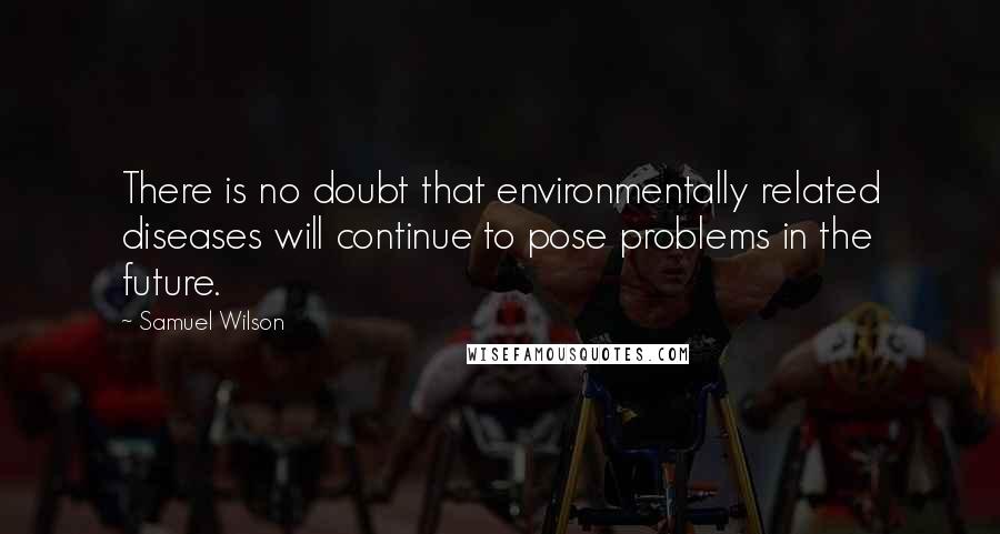 Samuel Wilson Quotes: There is no doubt that environmentally related diseases will continue to pose problems in the future.