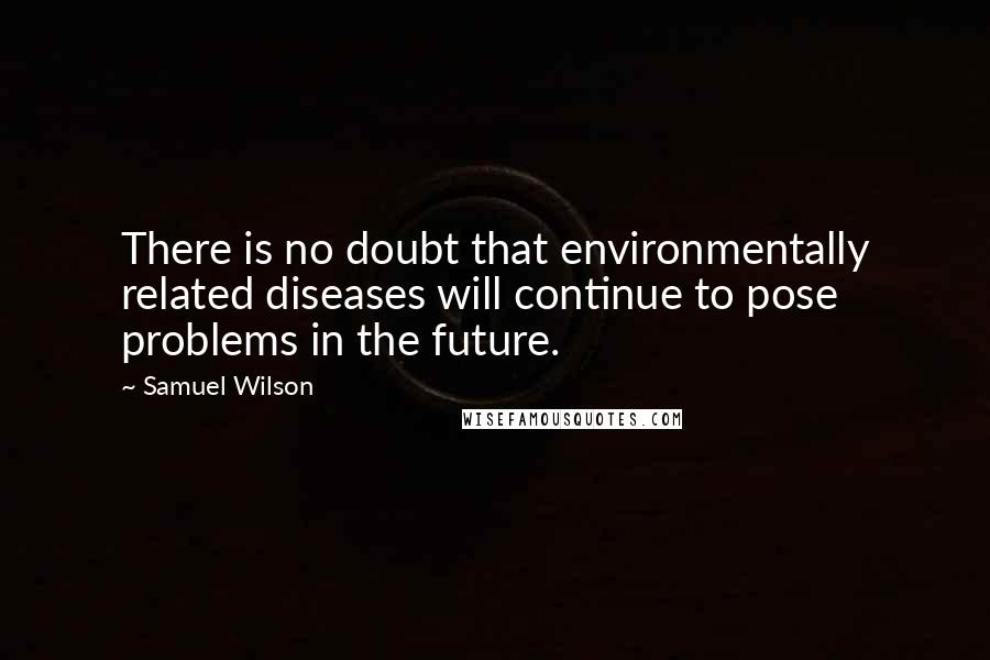 Samuel Wilson Quotes: There is no doubt that environmentally related diseases will continue to pose problems in the future.