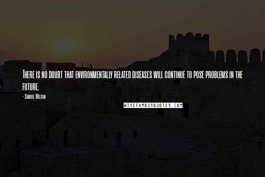 Samuel Wilson Quotes: There is no doubt that environmentally related diseases will continue to pose problems in the future.