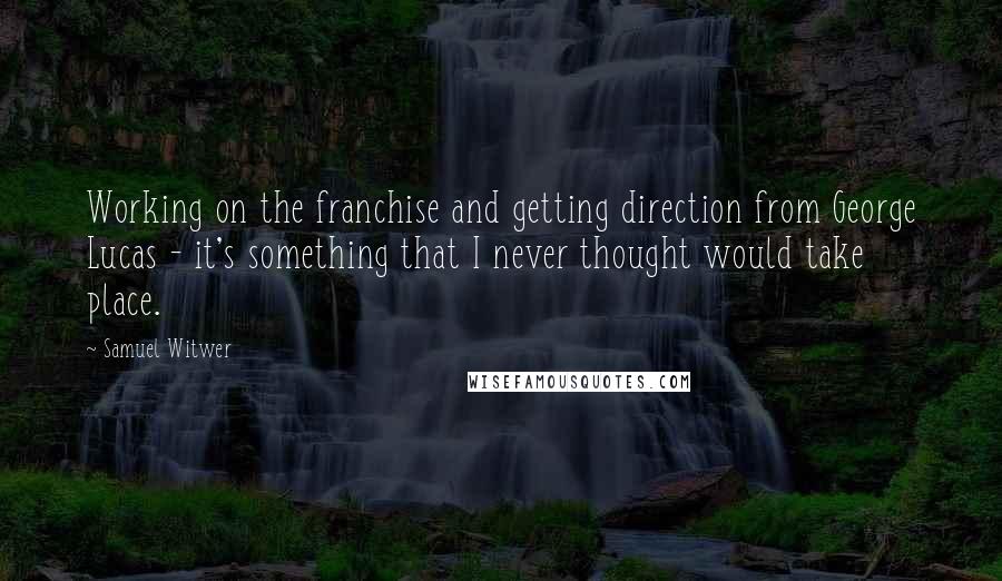 Samuel Witwer Quotes: Working on the franchise and getting direction from George Lucas - it's something that I never thought would take place.