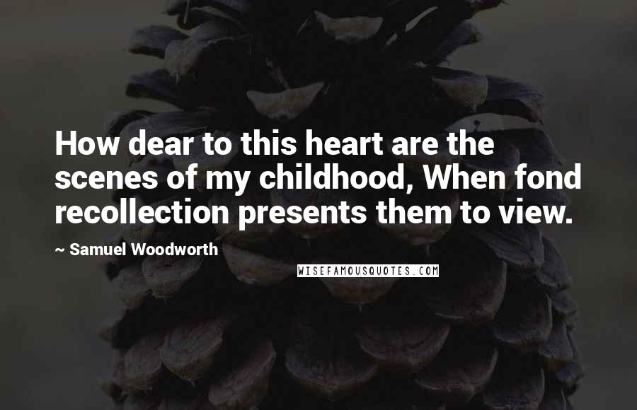 Samuel Woodworth Quotes: How dear to this heart are the scenes of my childhood, When fond recollection presents them to view.