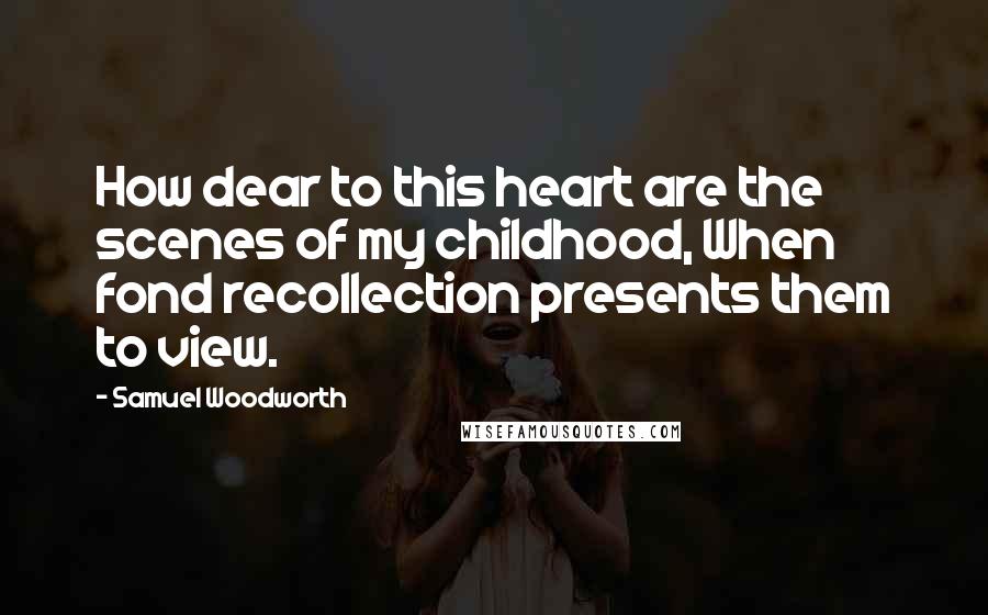 Samuel Woodworth Quotes: How dear to this heart are the scenes of my childhood, When fond recollection presents them to view.