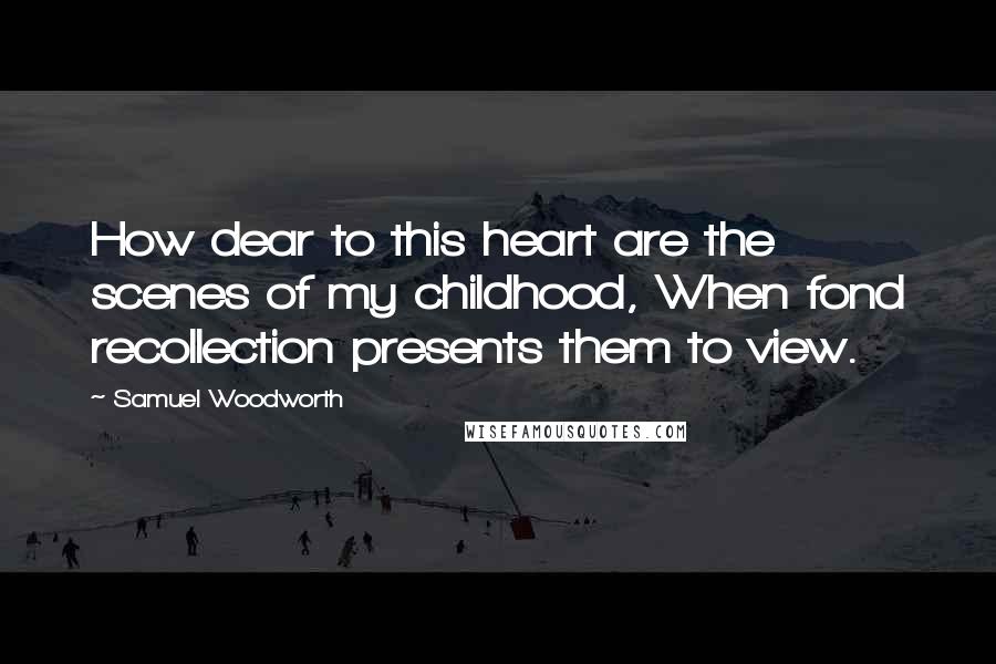 Samuel Woodworth Quotes: How dear to this heart are the scenes of my childhood, When fond recollection presents them to view.