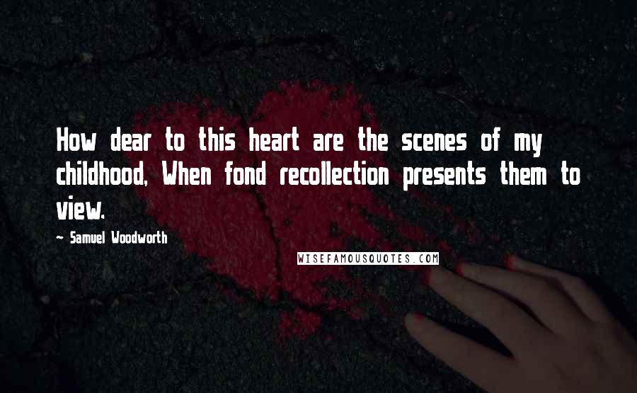 Samuel Woodworth Quotes: How dear to this heart are the scenes of my childhood, When fond recollection presents them to view.