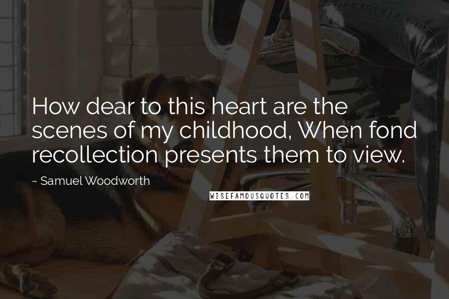 Samuel Woodworth Quotes: How dear to this heart are the scenes of my childhood, When fond recollection presents them to view.