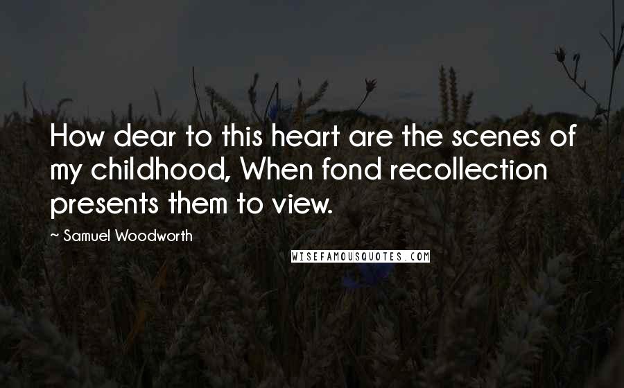 Samuel Woodworth Quotes: How dear to this heart are the scenes of my childhood, When fond recollection presents them to view.