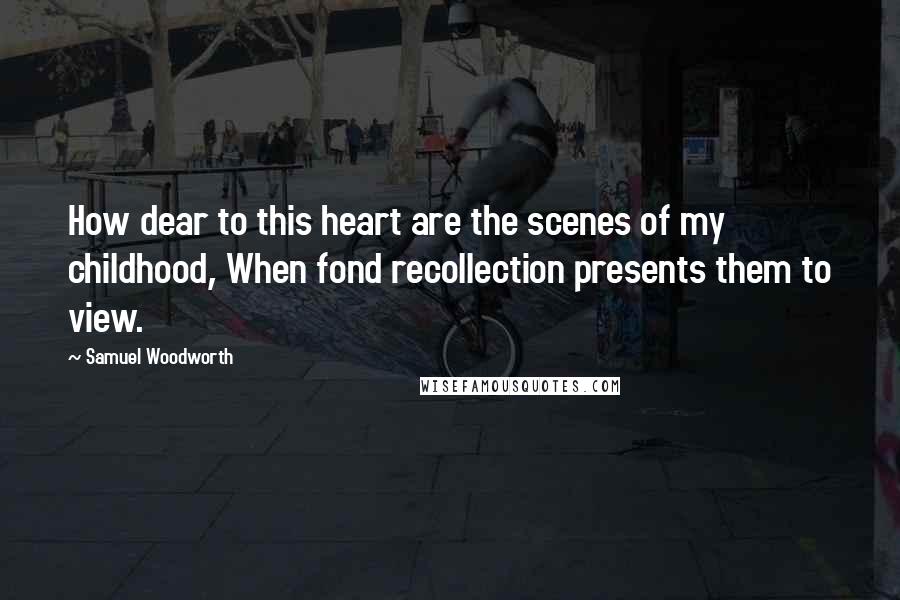 Samuel Woodworth Quotes: How dear to this heart are the scenes of my childhood, When fond recollection presents them to view.