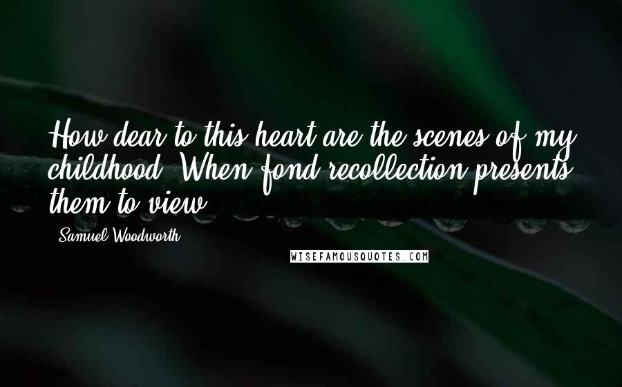 Samuel Woodworth Quotes: How dear to this heart are the scenes of my childhood, When fond recollection presents them to view.