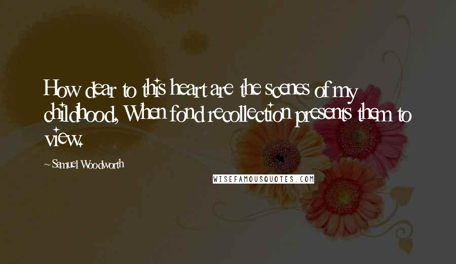 Samuel Woodworth Quotes: How dear to this heart are the scenes of my childhood, When fond recollection presents them to view.