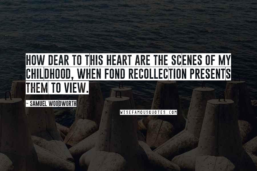 Samuel Woodworth Quotes: How dear to this heart are the scenes of my childhood, When fond recollection presents them to view.