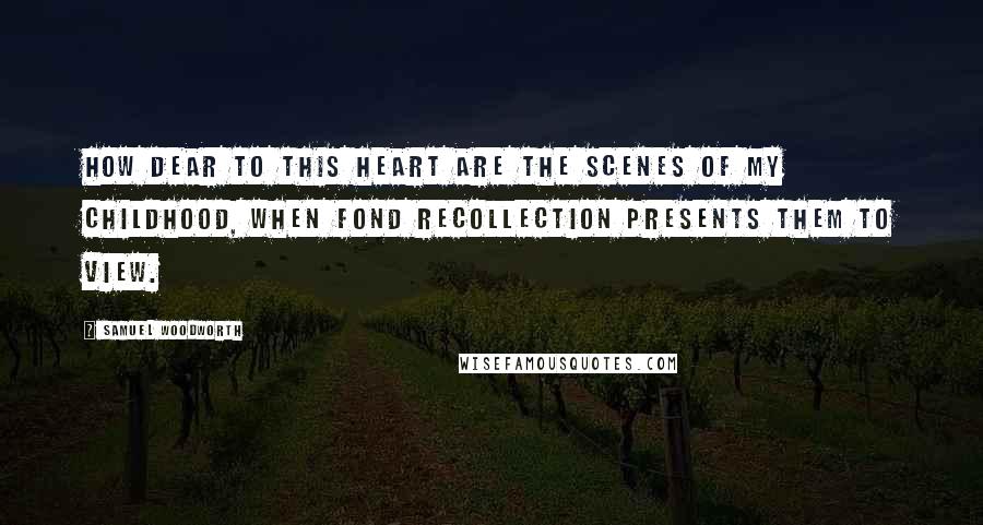 Samuel Woodworth Quotes: How dear to this heart are the scenes of my childhood, When fond recollection presents them to view.