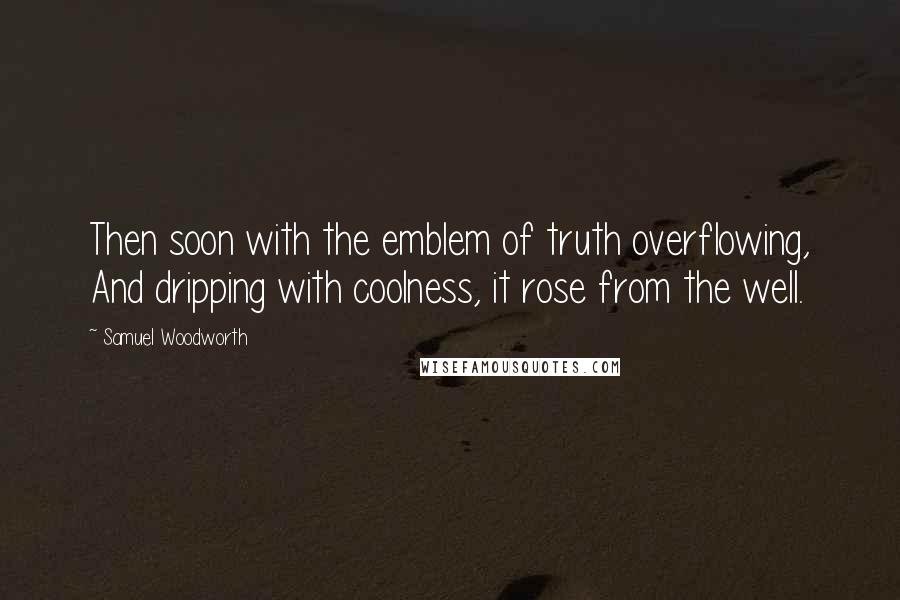 Samuel Woodworth Quotes: Then soon with the emblem of truth overflowing, And dripping with coolness, it rose from the well.