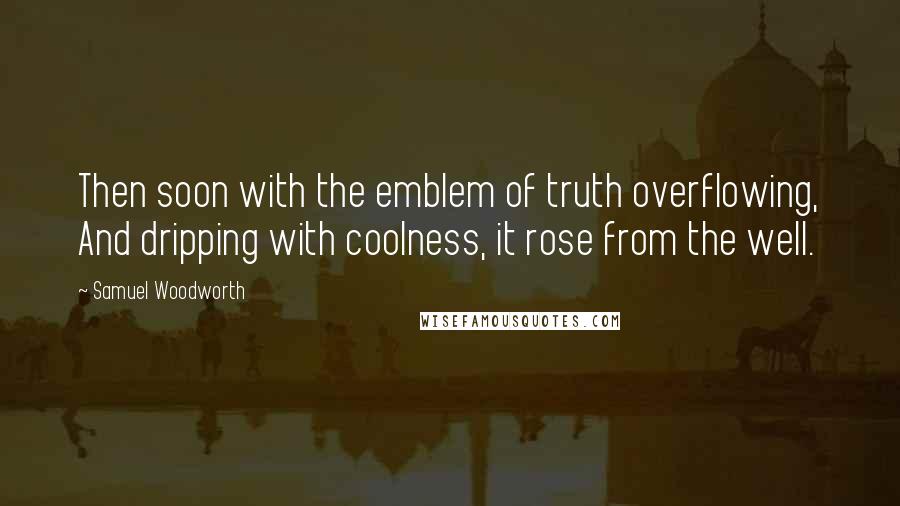 Samuel Woodworth Quotes: Then soon with the emblem of truth overflowing, And dripping with coolness, it rose from the well.