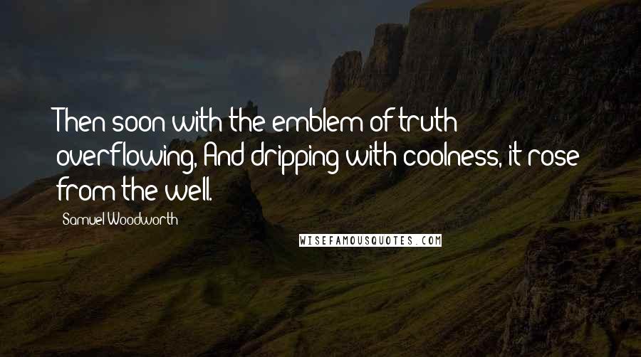 Samuel Woodworth Quotes: Then soon with the emblem of truth overflowing, And dripping with coolness, it rose from the well.