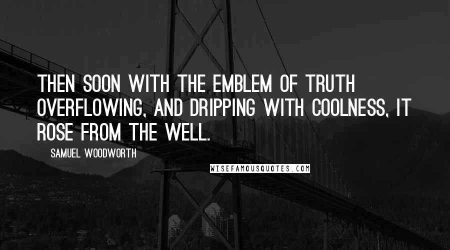 Samuel Woodworth Quotes: Then soon with the emblem of truth overflowing, And dripping with coolness, it rose from the well.