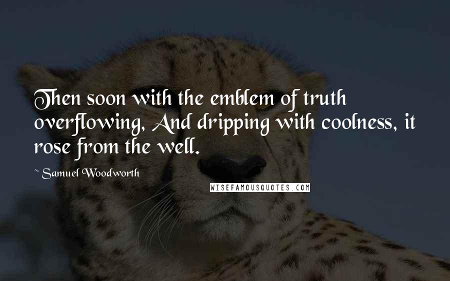 Samuel Woodworth Quotes: Then soon with the emblem of truth overflowing, And dripping with coolness, it rose from the well.