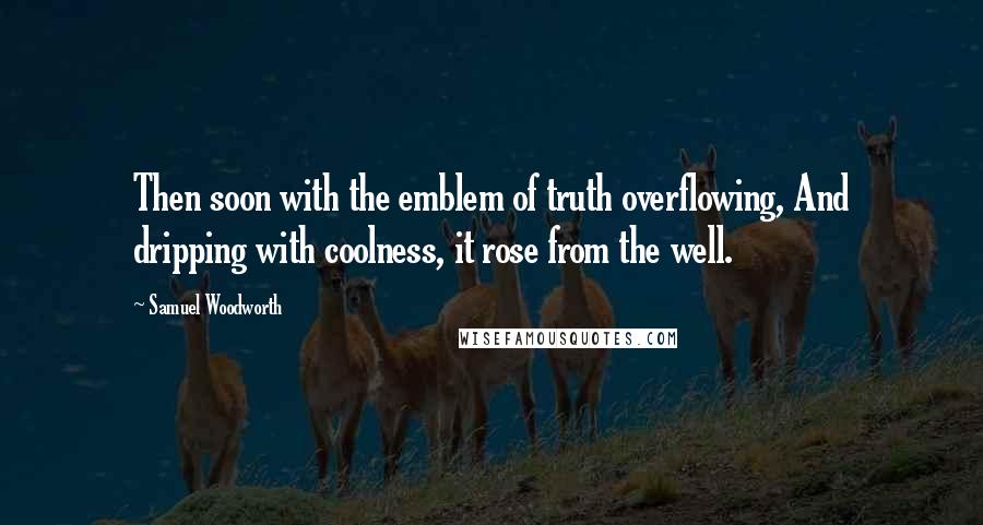 Samuel Woodworth Quotes: Then soon with the emblem of truth overflowing, And dripping with coolness, it rose from the well.