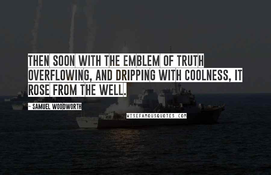 Samuel Woodworth Quotes: Then soon with the emblem of truth overflowing, And dripping with coolness, it rose from the well.
