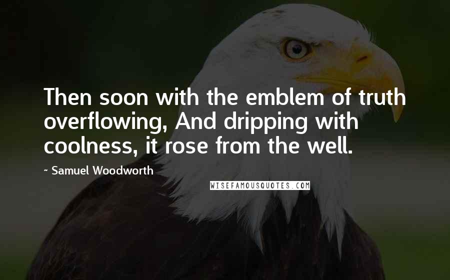 Samuel Woodworth Quotes: Then soon with the emblem of truth overflowing, And dripping with coolness, it rose from the well.