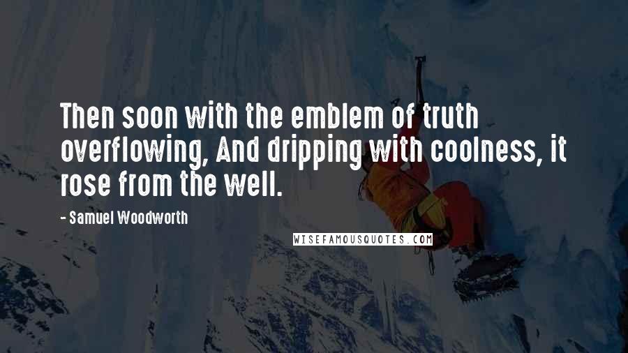 Samuel Woodworth Quotes: Then soon with the emblem of truth overflowing, And dripping with coolness, it rose from the well.