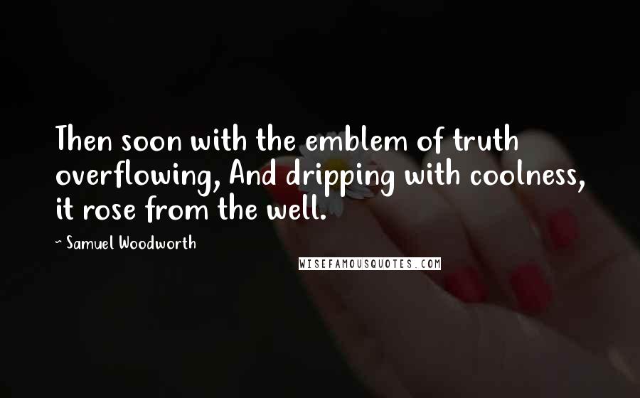 Samuel Woodworth Quotes: Then soon with the emblem of truth overflowing, And dripping with coolness, it rose from the well.