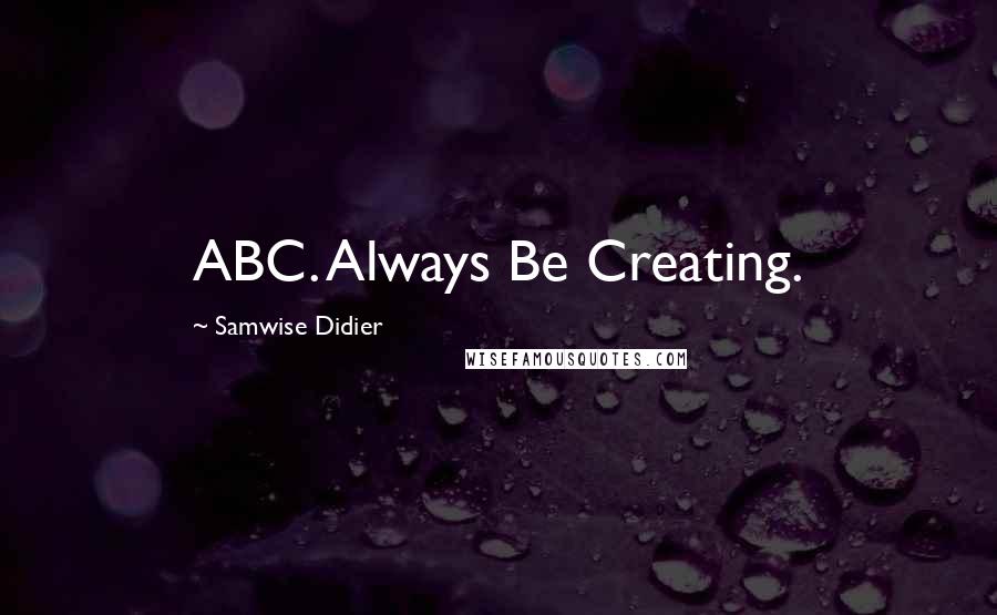 Samwise Didier Quotes: ABC. Always Be Creating.