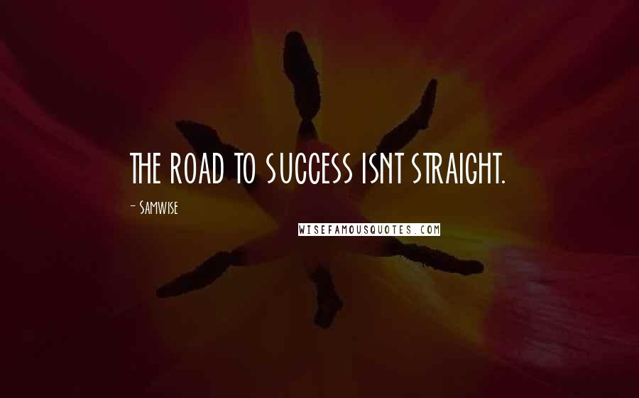 Samwise Quotes: THE ROAD TO SUCCESS ISNT STRAIGHT.