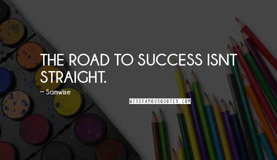 Samwise Quotes: THE ROAD TO SUCCESS ISNT STRAIGHT.