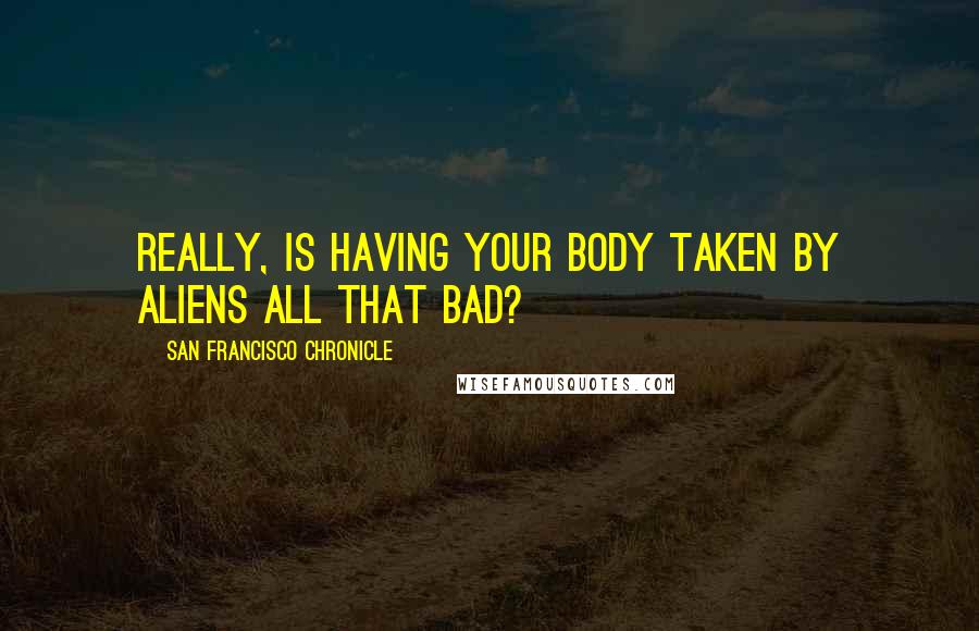 San Francisco Chronicle Quotes: Really, is having your body taken by aliens all that bad?