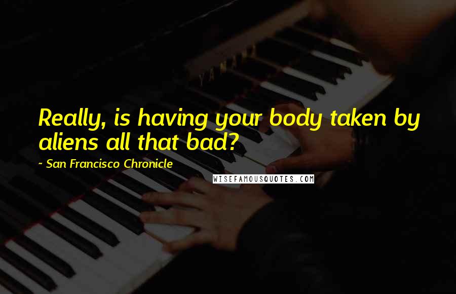 San Francisco Chronicle Quotes: Really, is having your body taken by aliens all that bad?