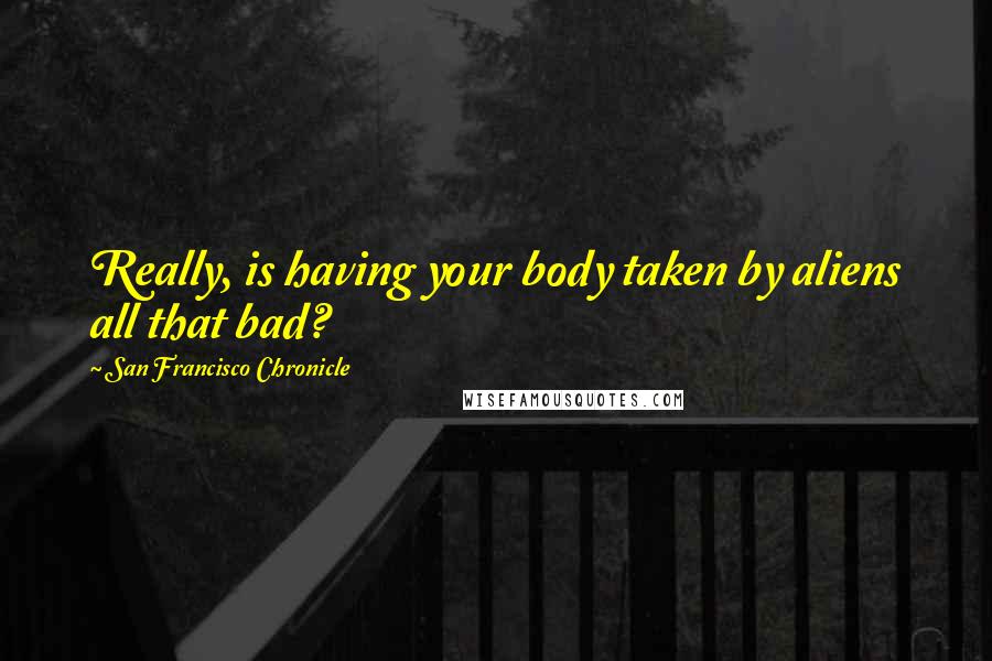 San Francisco Chronicle Quotes: Really, is having your body taken by aliens all that bad?