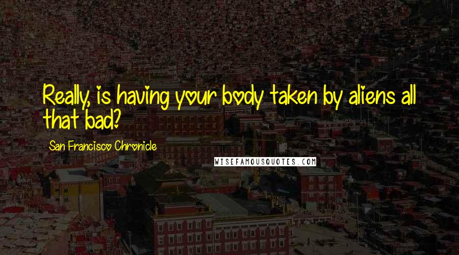 San Francisco Chronicle Quotes: Really, is having your body taken by aliens all that bad?