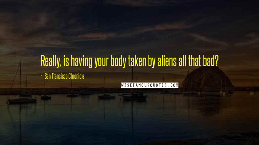 San Francisco Chronicle Quotes: Really, is having your body taken by aliens all that bad?