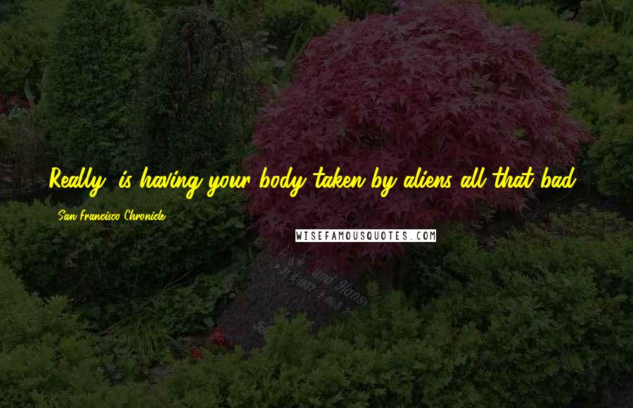 San Francisco Chronicle Quotes: Really, is having your body taken by aliens all that bad?