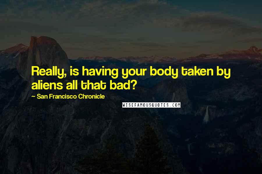 San Francisco Chronicle Quotes: Really, is having your body taken by aliens all that bad?