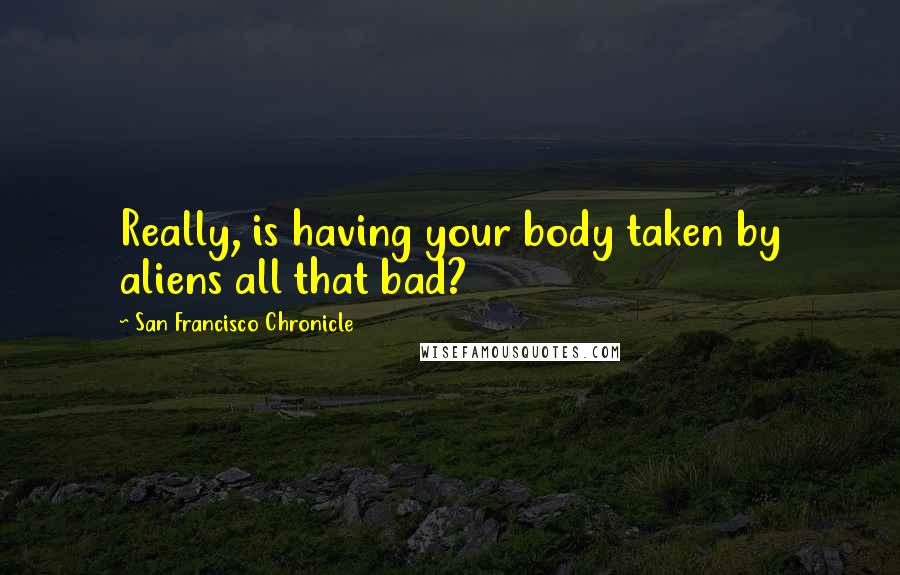 San Francisco Chronicle Quotes: Really, is having your body taken by aliens all that bad?