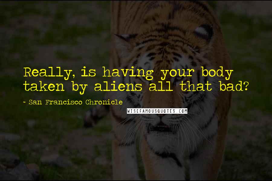 San Francisco Chronicle Quotes: Really, is having your body taken by aliens all that bad?