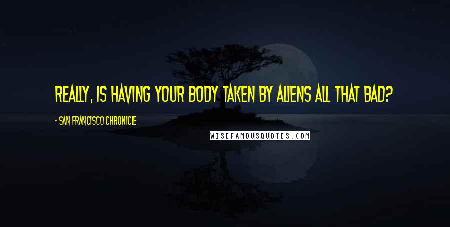 San Francisco Chronicle Quotes: Really, is having your body taken by aliens all that bad?