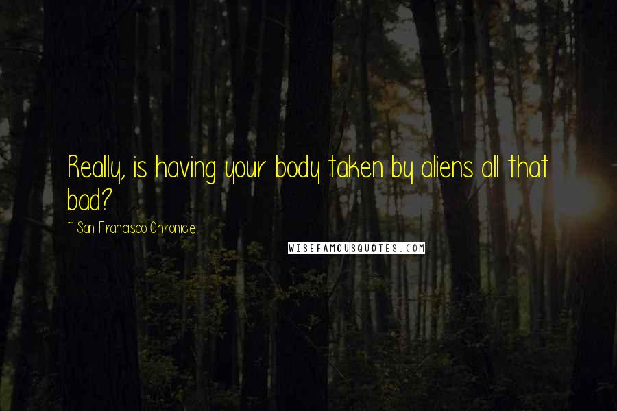 San Francisco Chronicle Quotes: Really, is having your body taken by aliens all that bad?