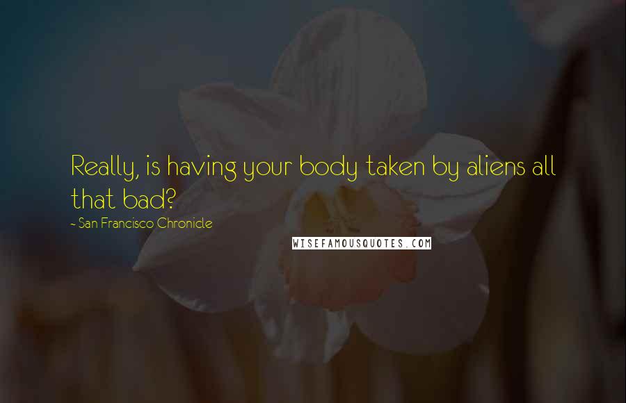 San Francisco Chronicle Quotes: Really, is having your body taken by aliens all that bad?
