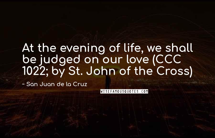 San Juan De La Cruz Quotes: At the evening of life, we shall be judged on our love (CCC 1022; by St. John of the Cross)