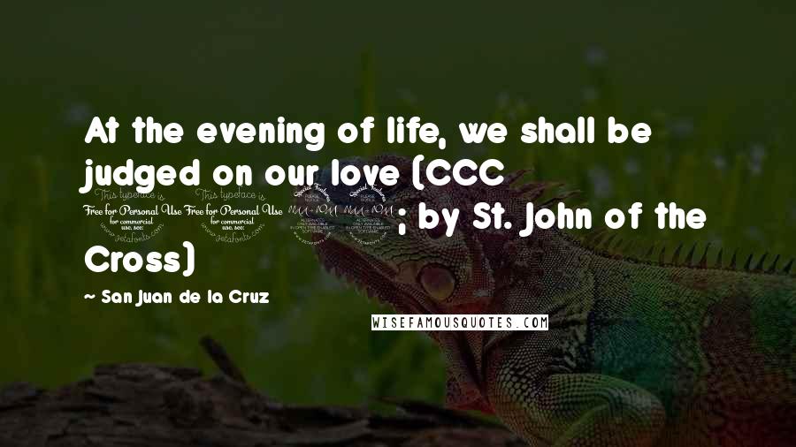 San Juan De La Cruz Quotes: At the evening of life, we shall be judged on our love (CCC 1022; by St. John of the Cross)