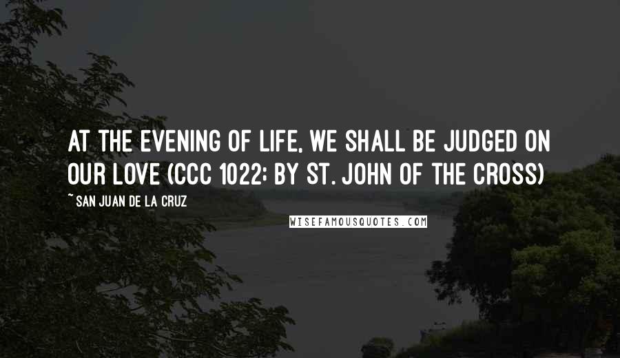 San Juan De La Cruz Quotes: At the evening of life, we shall be judged on our love (CCC 1022; by St. John of the Cross)