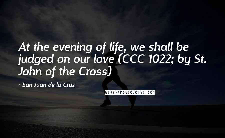 San Juan De La Cruz Quotes: At the evening of life, we shall be judged on our love (CCC 1022; by St. John of the Cross)